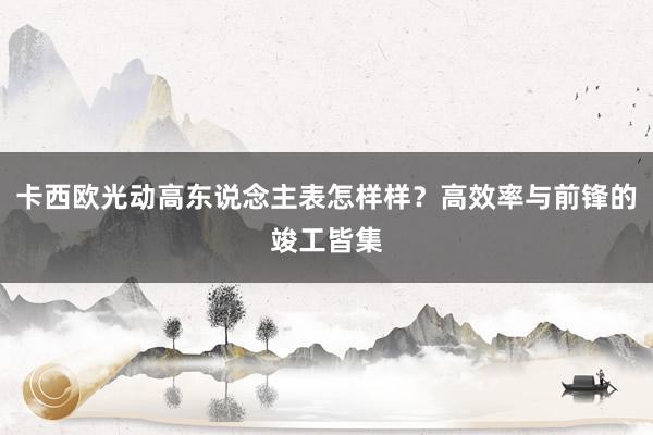 卡西欧光动高东说念主表怎样样？高效率与前锋的竣工皆集