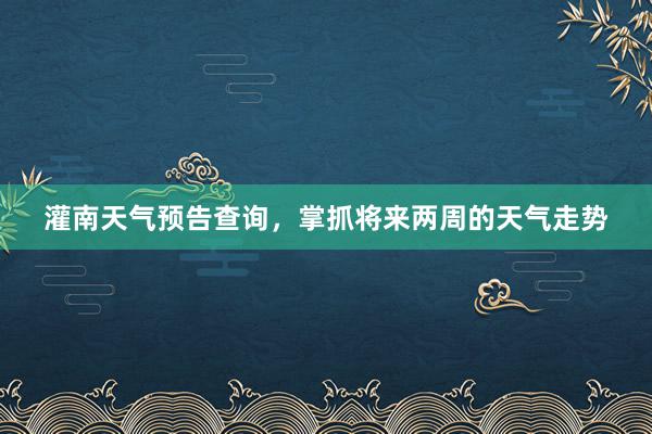 灌南天气预告查询，掌抓将来两周的天气走势